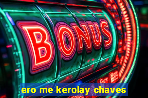 ero me kerolay chaves